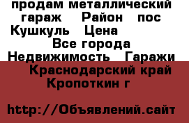 продам металлический гараж  › Район ­ пос.Кушкуль › Цена ­ 60 000 - Все города Недвижимость » Гаражи   . Краснодарский край,Кропоткин г.